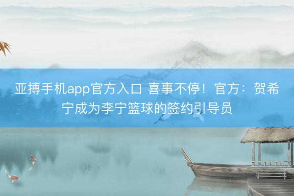 亚搏手机app官方入口 喜事不停！官方：贺希宁成为李宁篮球的签约引导员