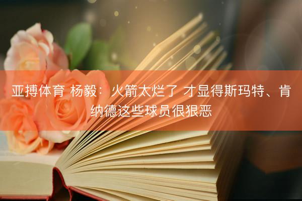 亚搏体育 杨毅：火箭太烂了 才显得斯玛特、肯纳德这些球员很狠恶
