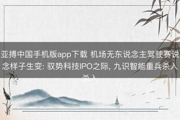 亚搏中国手机版app下载 机场无东说念主驾驶赛说念样子生变: 驭势科技IPO之际， 九识智能重兵杀入