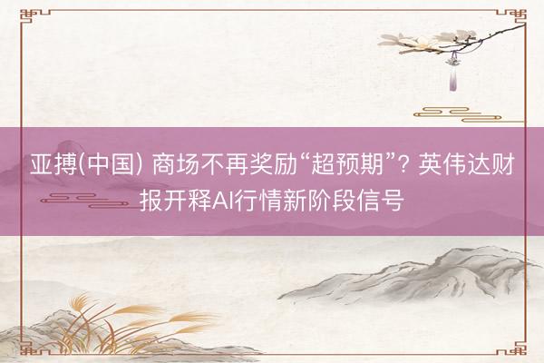 亚搏(中国) 商场不再奖励“超预期”? 英伟达财报开释AI行情新阶段信号