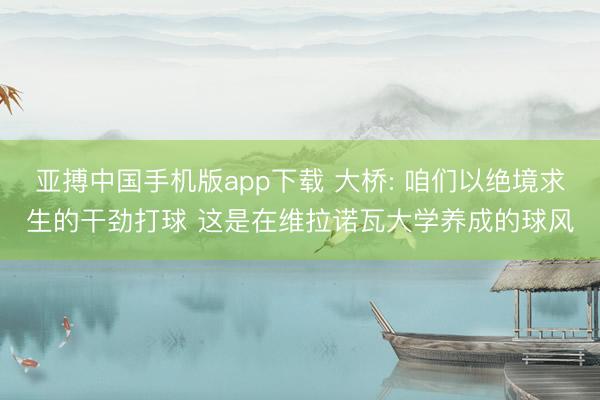 亚搏中国手机版app下载 大桥: 咱们以绝境求生的干劲打球 这是在维拉诺瓦大学养成的球风