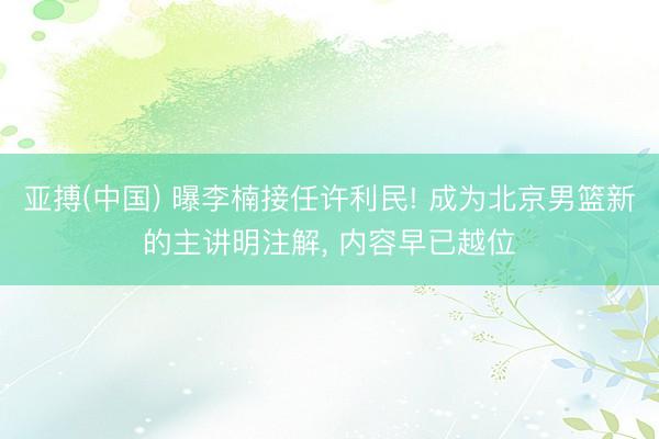 亚搏(中国) 曝李楠接任许利民! 成为北京男篮新的主讲明注解， 内容早已越位