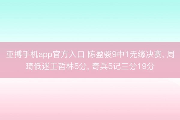 亚搏手机app官方入口 陈盈骏9中1无缘决赛， 周琦低迷王哲林5分， 奇兵5记三分19分