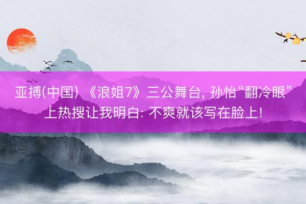亚搏(中国) 《浪姐7》三公舞台, 孙怡“翻冷眼”上热搜让我明白: 不爽就该写在脸上!
