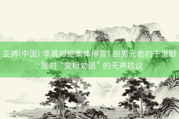 亚搏(中国) 李晨郑恺集体停宣! 跑男元老的千里默， 是对 “变相劝退” 的无声抗议