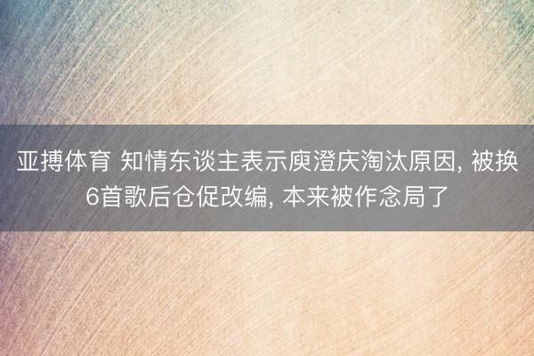 亚搏体育 知情东谈主表示庾澄庆淘汰原因， 被换6首歌后仓促改编， 本来被作念局了