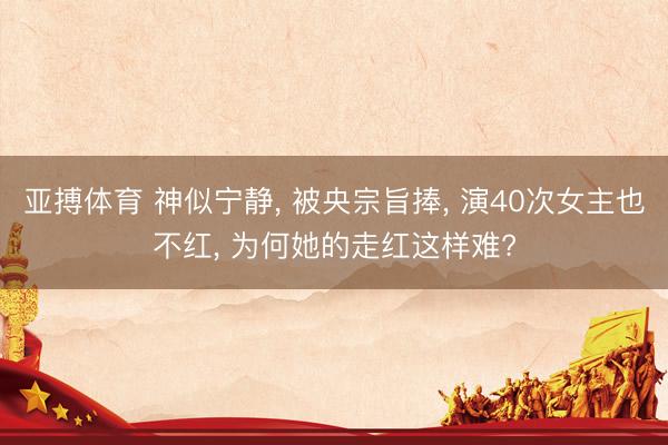 亚搏体育 神似宁静, 被央宗旨捧, 演40次女主也不红, 为何她的走红这样难?