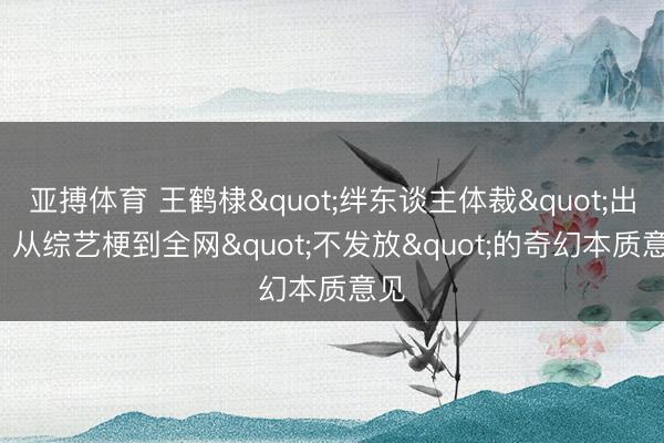 亚搏体育 王鹤棣"绊东谈主体裁"出圈: 从综艺梗到全网"不发放"的奇幻本质意见