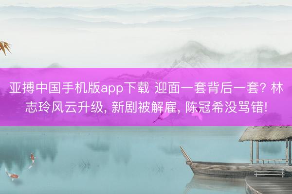 亚搏中国手机版app下载 迎面一套背后一套? 林志玲风云升级， 新剧被解雇， 陈冠希没骂错!