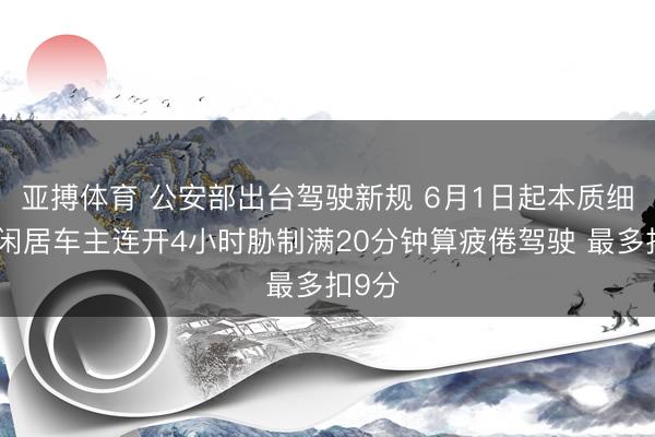 亚搏体育 公安部出台驾驶新规 6月1日起本质细节：闲居车主连开4小时胁制满20分钟算疲倦驾驶 最多扣9分