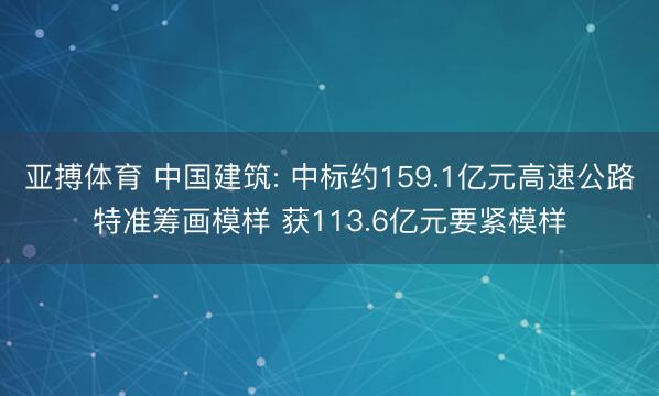 亚搏体育 中国建筑: 中标约159.1亿元高速公路特准筹画模样 获113.6亿元要紧模样