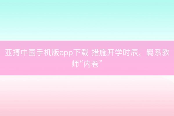 亚搏中国手机版app下载 措施开学时辰，羁系教师“内卷”
