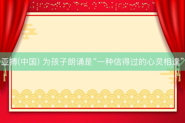 亚搏(中国) 为孩子朗诵是“一种信得过的心灵相逢”