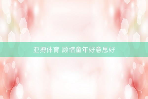亚搏体育 顾惜童年好意思好