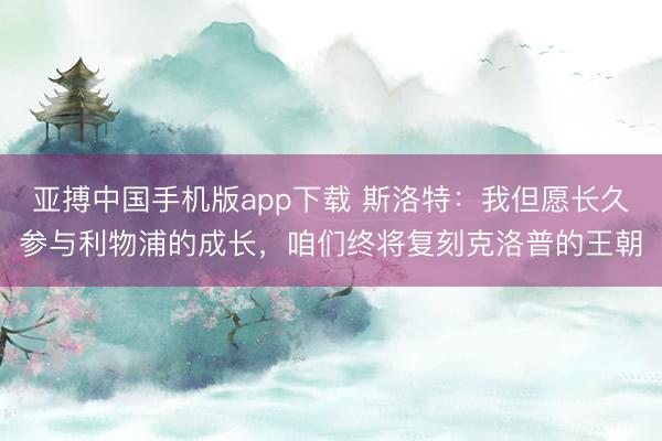 亚搏中国手机版app下载 斯洛特：我但愿长久参与利物浦的成长，咱们终将复刻克洛普的王朝