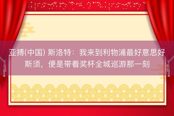 亚搏(中国) 斯洛特：我来到利物浦最好意思好斯须，便是带着奖杯全城巡游那一刻