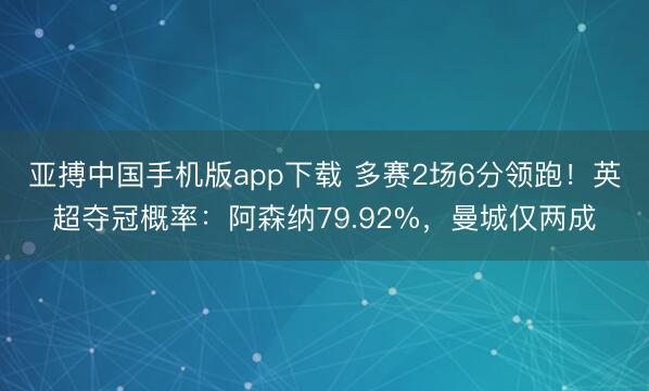 亚搏中国手机版app下载 多赛2场6分领跑!英超夺冠概率:阿森纳79.92%,曼城仅两成