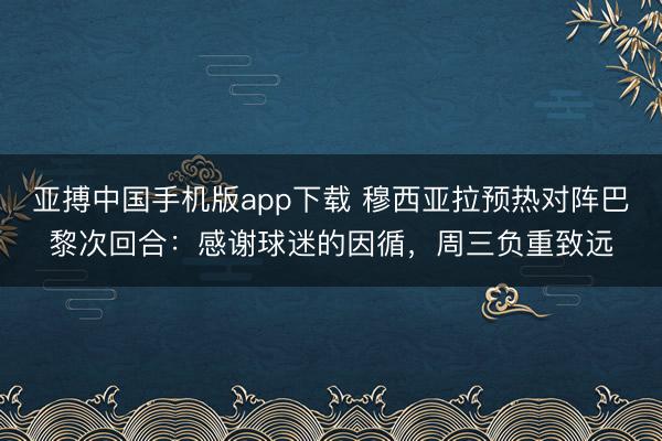 亚搏中国手机版app下载 穆西亚拉预热对阵巴黎次回合：感谢球迷的因循，周三负重致远