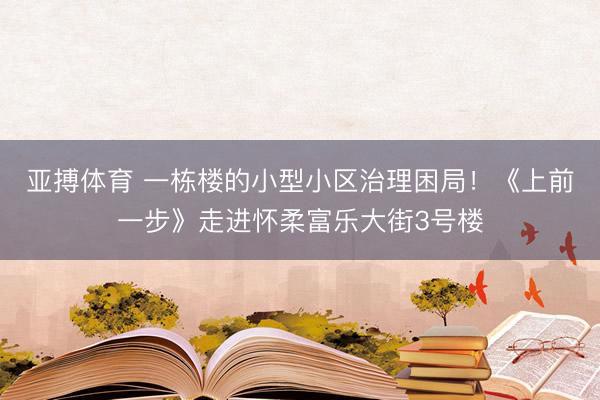 亚搏体育 一栋楼的小型小区治理困局！《上前一步》走进怀柔富乐大街3号楼