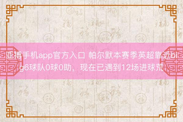 亚搏手机app官方入口 帕尔默本赛季英超靠近big6球队0球0助,现在已遇到12场进球荒