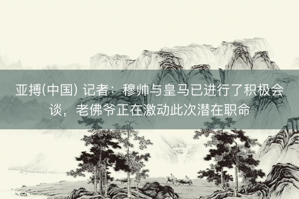 亚搏(中国) 记者：穆帅与皇马已进行了积极会谈，老佛爷正在激动此次潜在职命