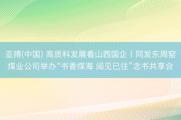 亚搏(中国) 高质料发展看山西国企丨同发东周窑煤业公司举办“书香煤海 阅见已往”念书共享会