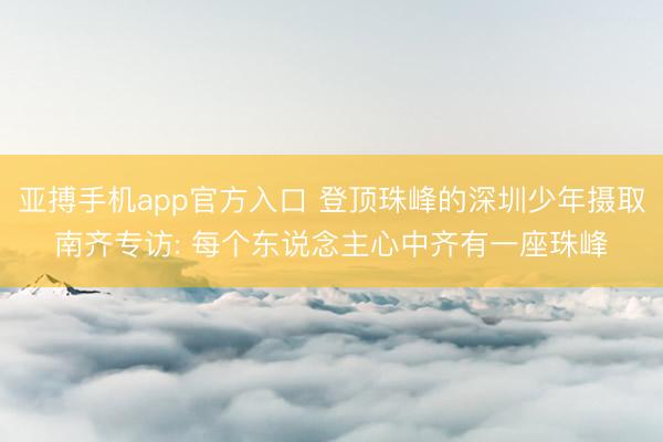 亚搏手机app官方入口 登顶珠峰的深圳少年摄取南齐专访: 每个东说念主心中齐有一座珠峰