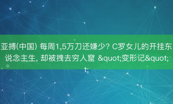 亚搏(中国) 每周1.5万刀还嫌少? C罗女儿的开挂东说念主生， 却被拽去穷人窟 "变形记"