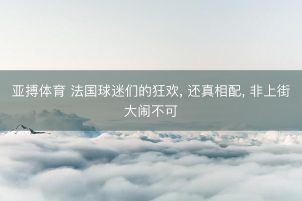 亚搏体育 法国球迷们的狂欢, 还真相配, 非上街大闹不可