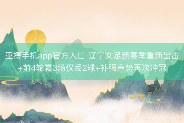 亚搏手机app官方入口 辽宁女足新赛季重新出击+前4轮赢3场仅丢2球+补强声势再次冲冠
