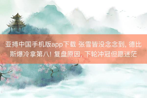 亚搏中国手机版app下载 张雪皆没念念到， 德比斯爆冷拿第八! 复盘原因， 下轮冲冠但愿迷茫
