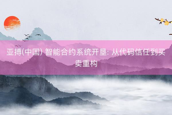 亚搏(中国) 智能合约系统开垦: 从代码信任到买卖重构