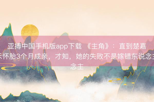 亚搏中国手机版app下载 《主角》：直到楚嘉禾怀胎3个月成亲，才知，她的失败不是嫁错东说念主