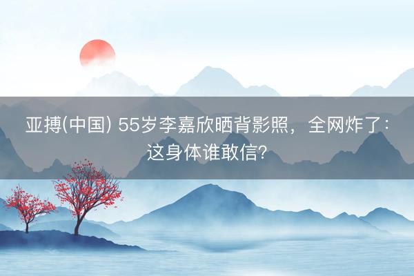 亚搏(中国) 55岁李嘉欣晒背影照,全网炸了:这身体谁敢信?