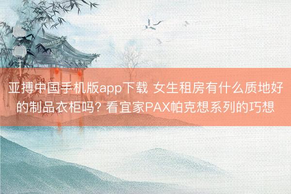 亚搏中国手机版app下载 女生租房有什么质地好的制品衣柜吗? 看宜家PAX帕克想系列的巧想