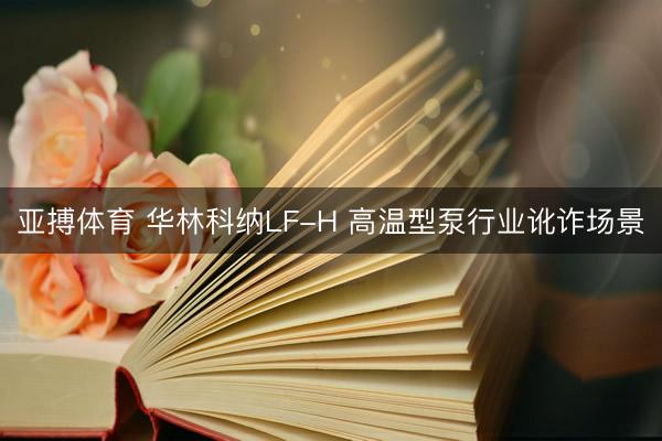 亚搏体育 华林科纳LF-H 高温型泵行业讹诈场景