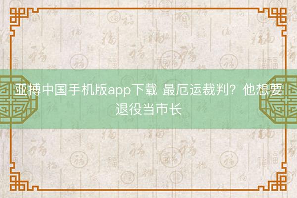 亚搏中国手机版app下载 最厄运裁判？他想要退役当市长