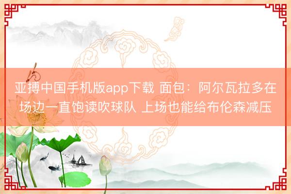 亚搏中国手机版app下载 面包:阿尔瓦拉多在场边一直饱读吹球队 上场也能给布伦森减压