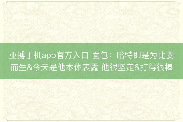 亚搏手机app官方入口 面包：哈特即是为比赛而生&今天是他本体表露 他很坚定&打得很棒