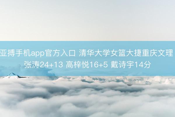 亚搏手机app官方入口 清华大学女篮大捷重庆文理 张涛24+13 高梓悦16+5 戴诗宇14分