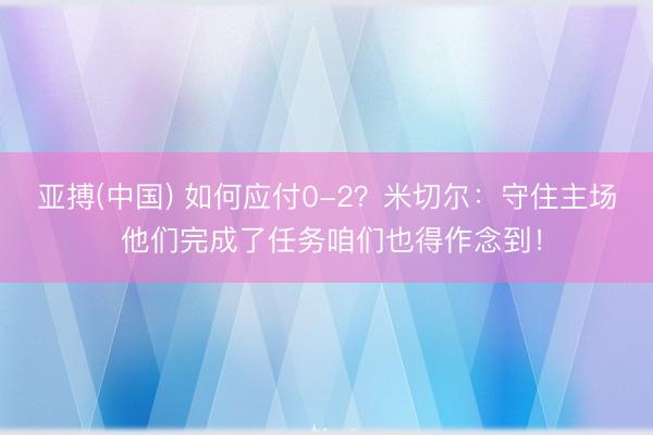 亚搏(中国) 如何应付0-2?米切尔:守住主场 他们完成了任务咱们也得作念到!