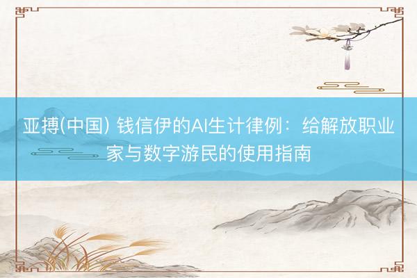 亚搏(中国) 钱信伊的AI生计律例：给解放职业家与数字游民的使用指南