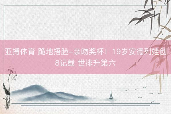 亚搏体育 跪地捂脸+亲吻奖杯！19岁安德列娃创8记载 世排升第六