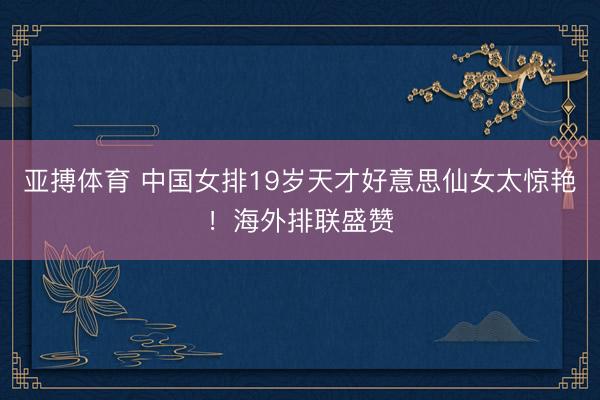 亚搏体育 中国女排19岁天才好意思仙女太惊艳！海外排联盛赞