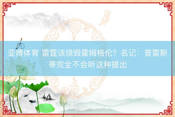 亚搏体育 雷霆该烧毁霍姆格伦？名记：普雷斯蒂完全不会听这种提出