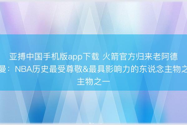 亚搏中国手机版app下载 火箭官方归来老阿德尔曼：NBA历史最受尊敬&最具影响力的东说念主物之一