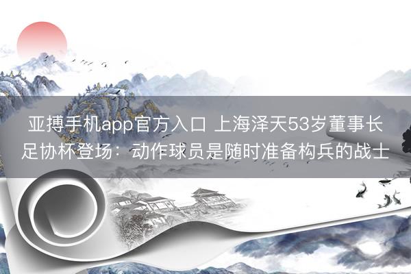 亚搏手机app官方入口 上海泽天53岁董事长足协杯登场：动作球员是随时准备构兵的战士