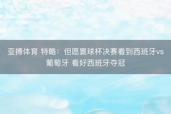 亚搏体育 特略：但愿寰球杯决赛看到西班牙vs葡萄牙 看好西班牙夺冠