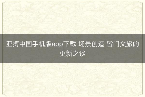 亚搏中国手机版app下载 场景创造 皆门文旅的更新之谈