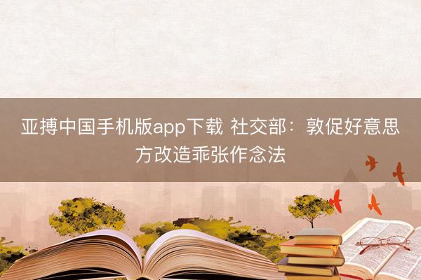 亚搏中国手机版app下载 社交部：敦促好意思方改造乖张作念法